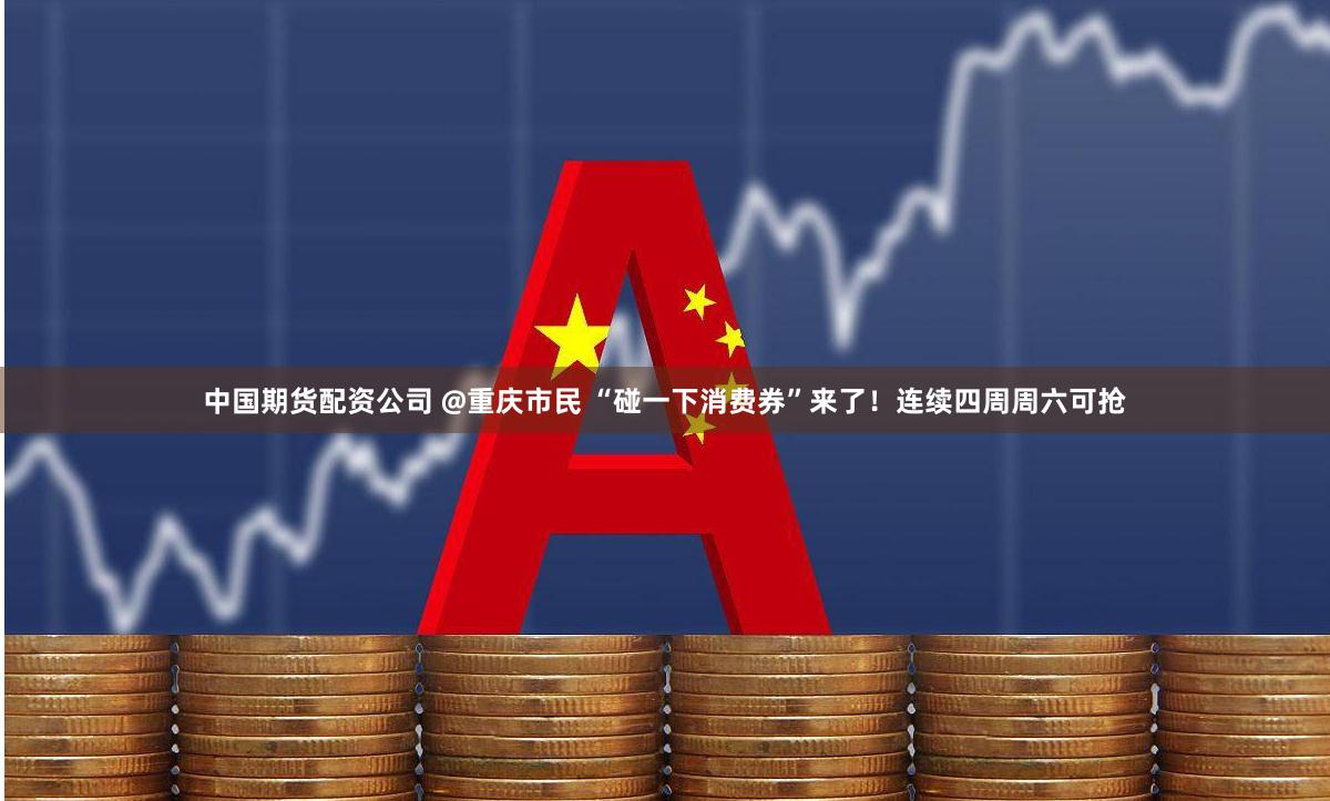 中国期货配资公司 @重庆市民 “碰一下消费券”来了！连续四周周六可抢