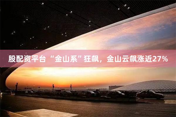 股配资平台 “金山系”狂飙，金山云飙涨近27%