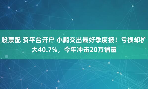股票配 资平台开户 小鹏交出最好季度报！亏损却扩大40.7%，今年冲击20万销量