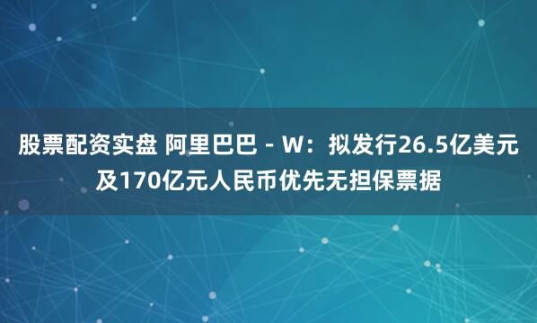 股票配资实盘 阿里巴巴－Ｗ：拟发行26.5亿美元及170亿元人民币优先无担保票据