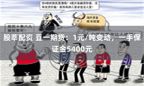 股莘配资 豆一期货：1元/吨变动，一手保证金5400元