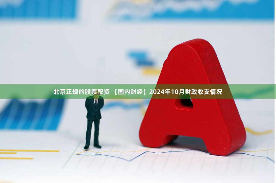 北京正规的股票配资 【国内财经】2024年10月财政收支情况