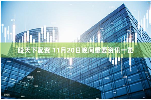 股天下配资 11月20日晚间重要资讯一览