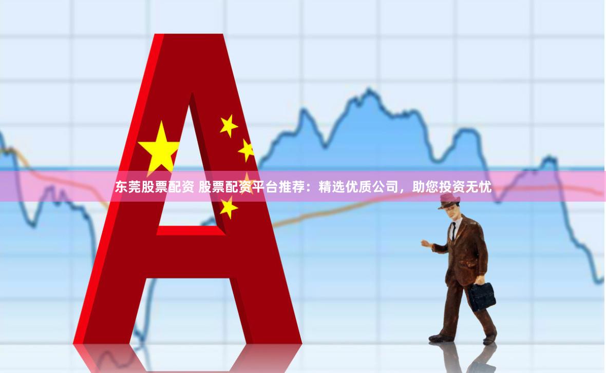 东莞股票配资 股票配资平台推荐：精选优质公司，助您投资无忧