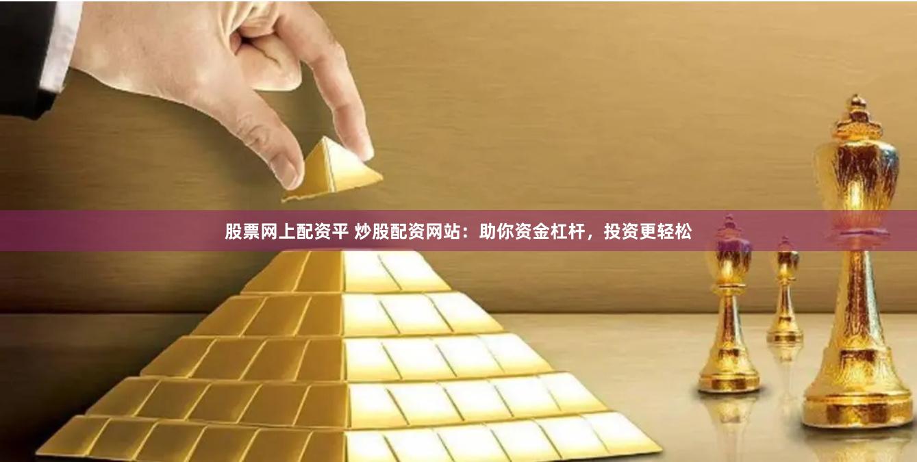 股票网上配资平 炒股配资网站：助你资金杠杆，投资更轻松