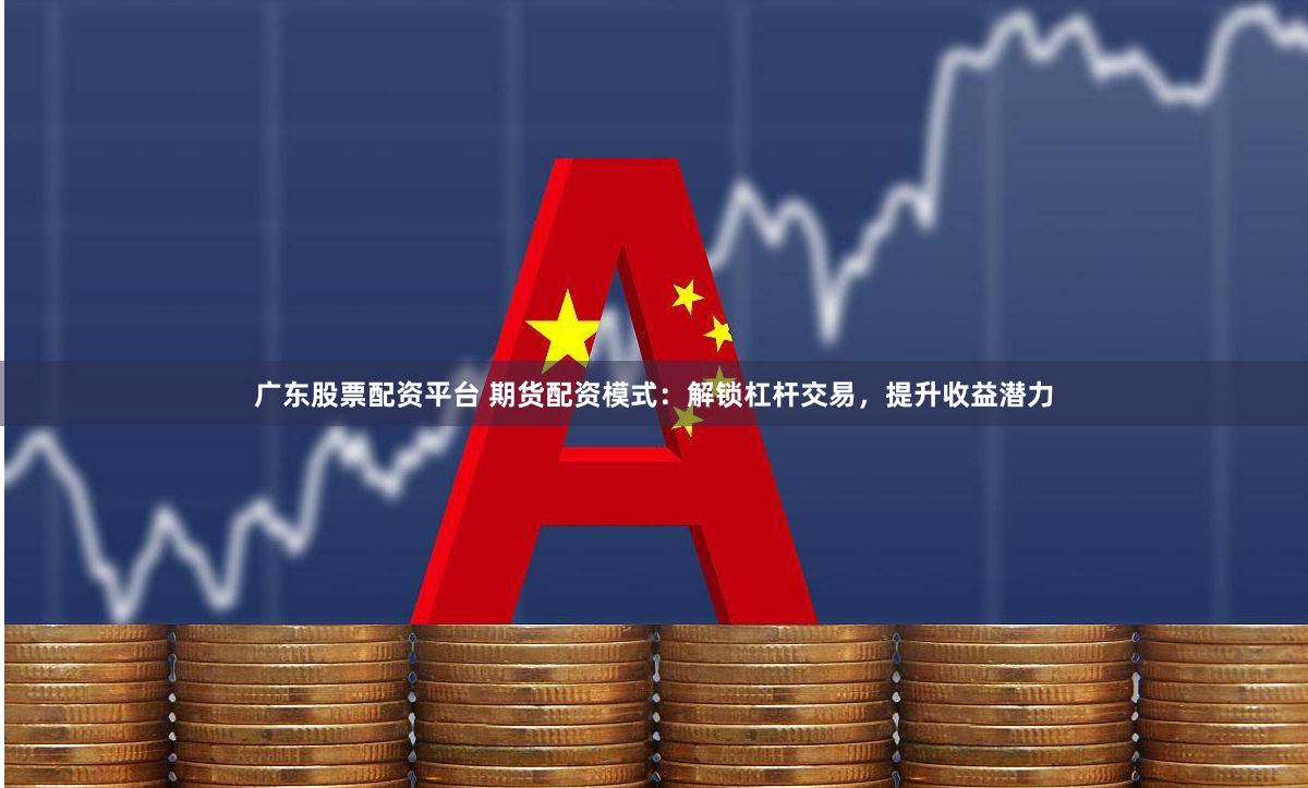 广东股票配资平台 期货配资模式：解锁杠杆交易，提升收益潜力
