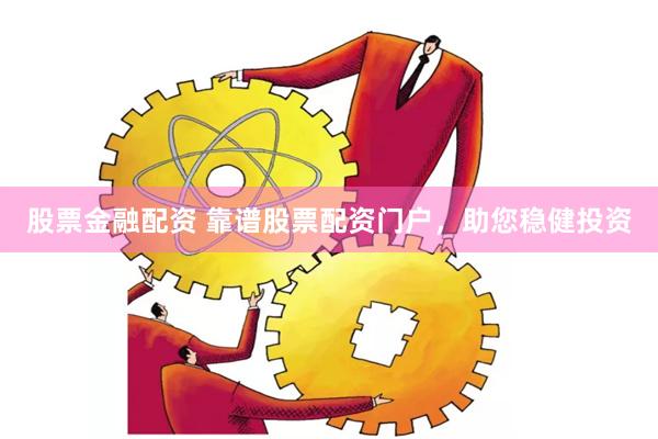 股票金融配资 靠谱股票配资门户，助您稳健投资