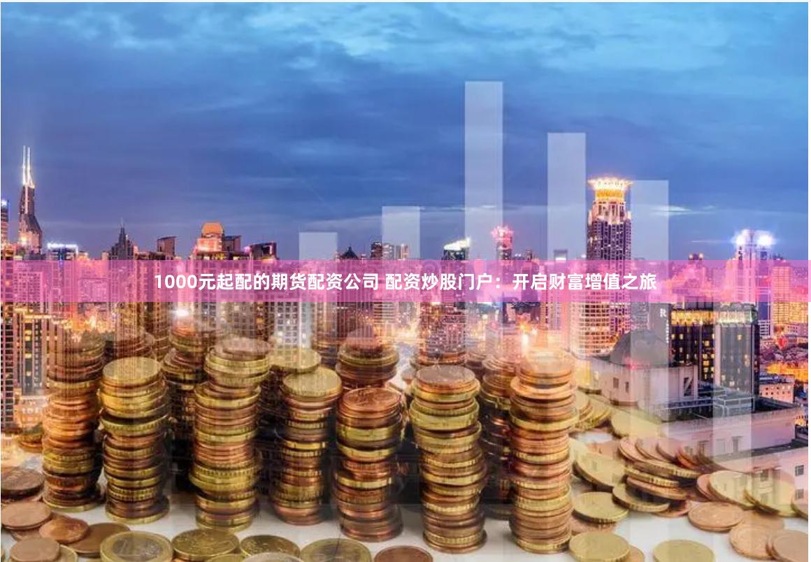 1000元起配的期货配资公司 配资炒股门户：开启财富增值之旅