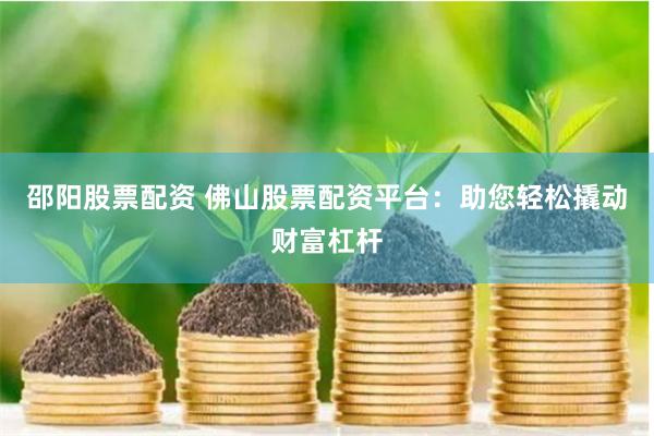 邵阳股票配资 佛山股票配资平台：助您轻松撬动财富杠杆