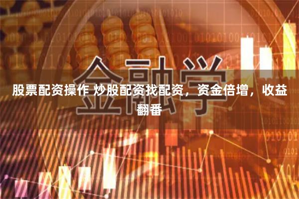 股票配资操作 炒股配资找配资，资金倍增，收益翻番