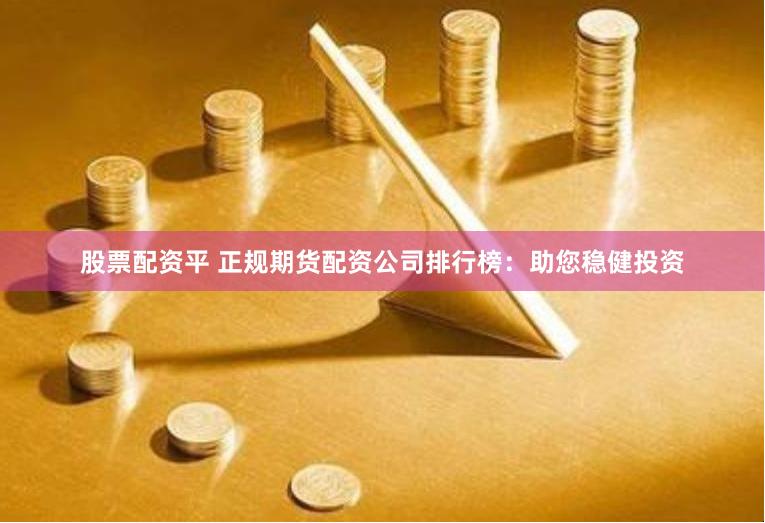 股票配资平 正规期货配资公司排行榜：助您稳健投资