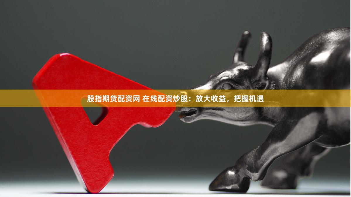 股指期货配资网 在线配资炒股：放大收益，把握机遇