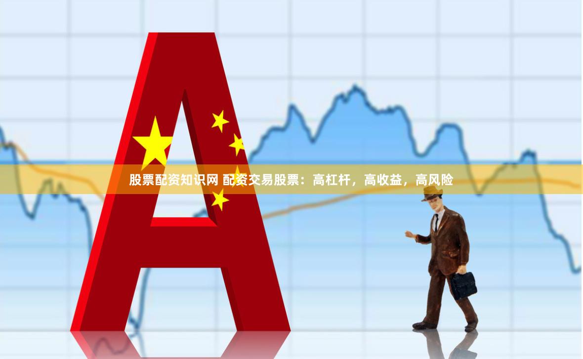股票配资知识网 配资交易股票：高杠杆，高收益，高风险