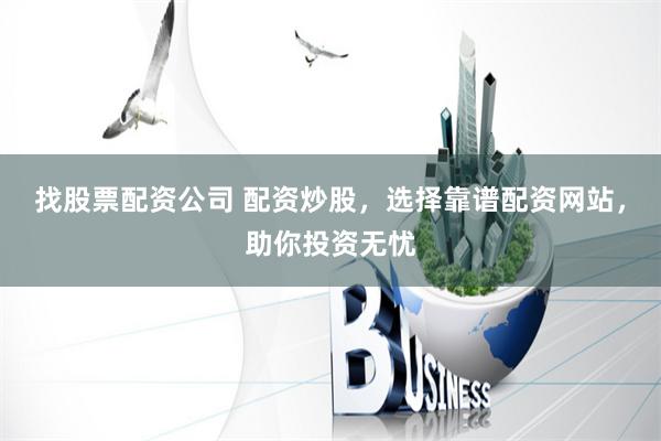 找股票配资公司 配资炒股，选择靠谱配资网站，助你投资无忧