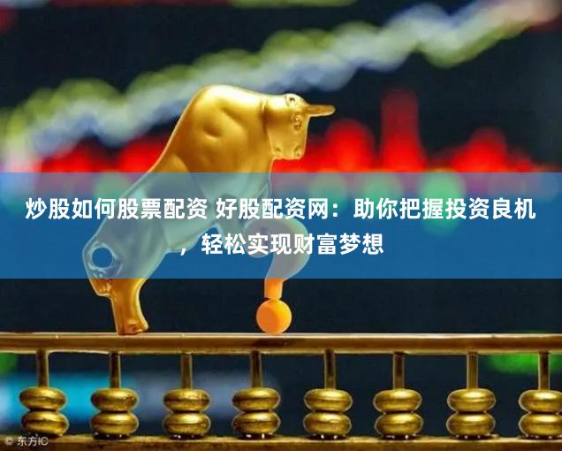 炒股如何股票配资 好股配资网：助你把握投资良机，轻松实现财富梦想