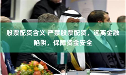 股票配资含义 严禁股票配资，远离金融陷阱，保障资金安全