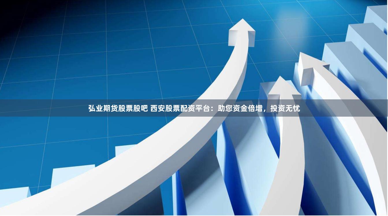 弘业期货股票股吧 西安股票配资平台：助您资金倍增，投资无忧