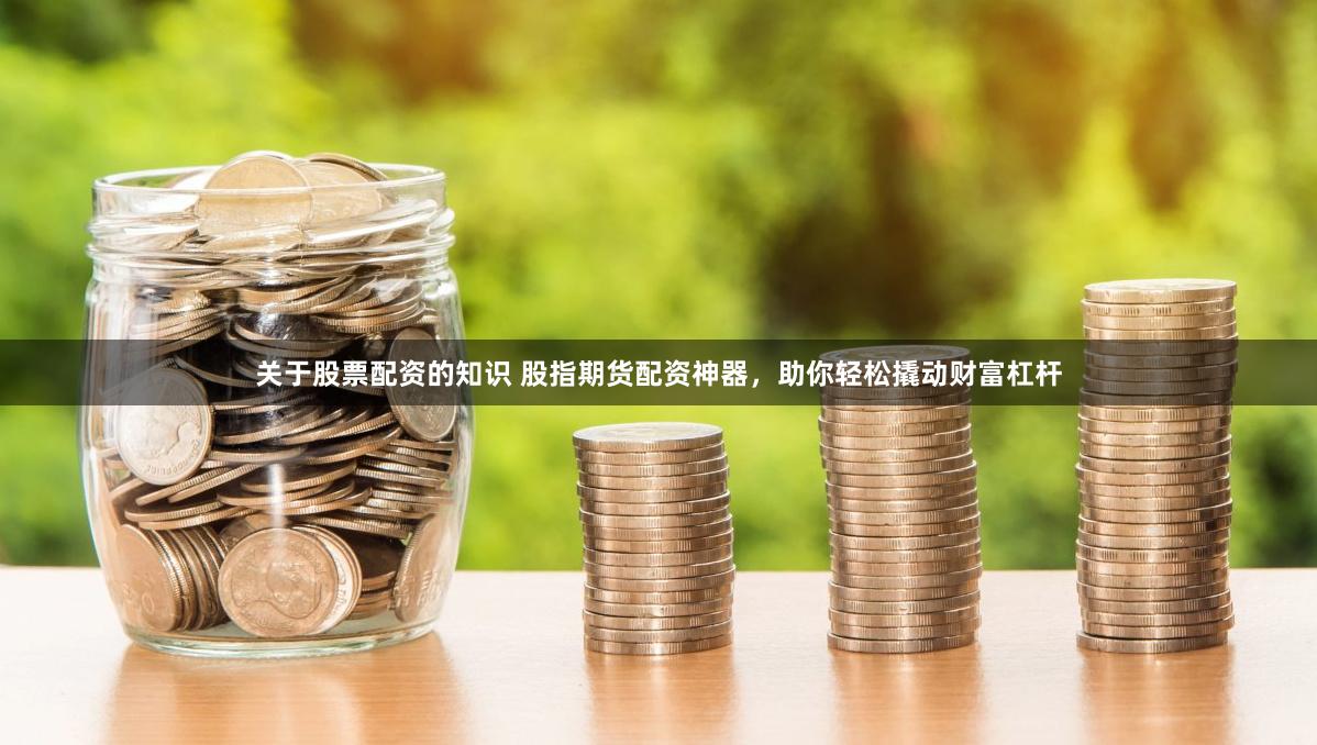 关于股票配资的知识 股指期货配资神器，助你轻松撬动财富杠杆