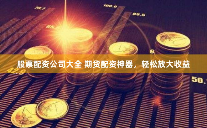 股票配资公司大全 期货配资神器，轻松放大收益