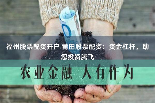 福州股票配资开户 莆田股票配资：资金杠杆，助您投资腾飞
