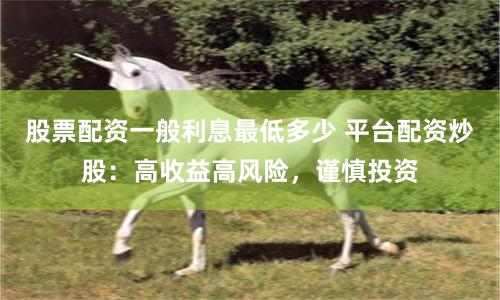 股票配资一般利息最低多少 平台配资炒股：高收益高风险，谨慎投资
