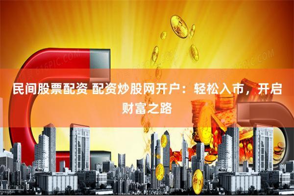 民间股票配资 配资炒股网开户：轻松入市，开启财富之路