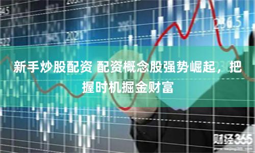 新手炒股配资 配资概念股强势崛起，把握时机掘金财富
