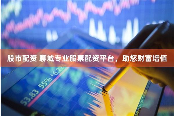 股市配资 聊城专业股票配资平台，助您财富增值