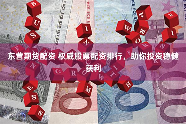 东营期货配资 权威股票配资排行，助你投资稳健获利