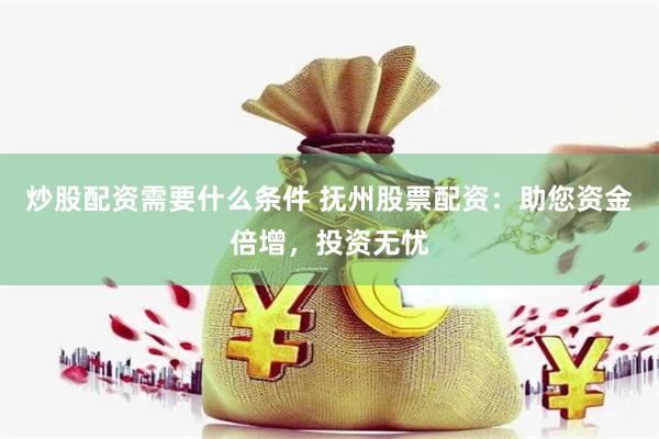 炒股配资需要什么条件 抚州股票配资：助您资金倍增，投资无忧
