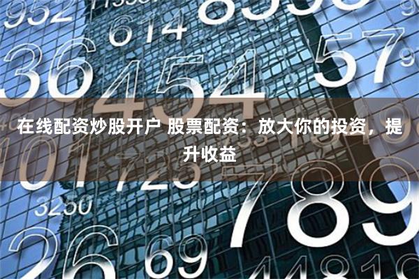 在线配资炒股开户 股票配资：放大你的投资，提升收益
