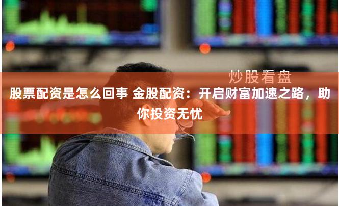 股票配资是怎么回事 金股配资：开启财富加速之路，助你投资无忧
