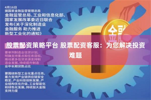股票配资策略平台 股票配资客服：为您解决投资难题