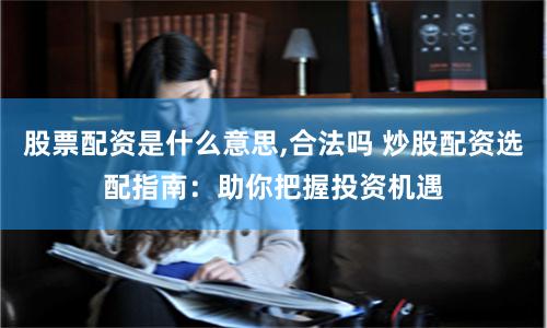 股票配资是什么意思,合法吗 炒股配资选配指南：助你把握投资机遇