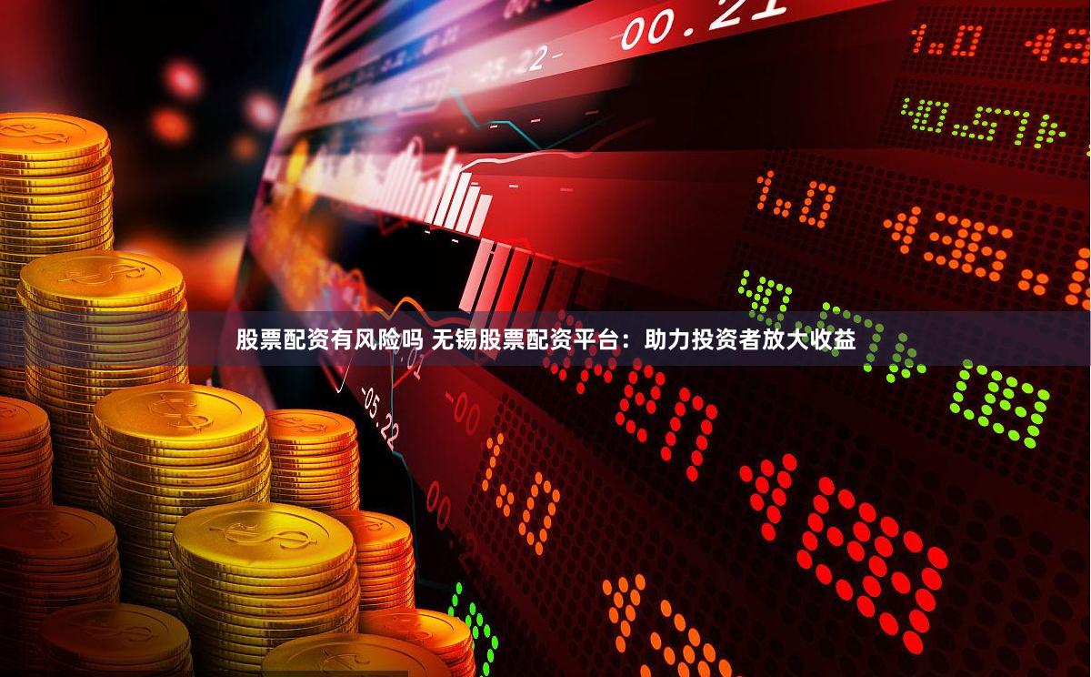 股票配资有风险吗 无锡股票配资平台：助力投资者放大收益