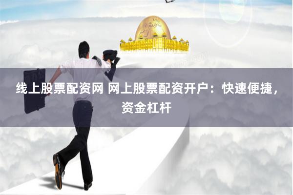 线上股票配资网 网上股票配资开户：快速便捷，资金杠杆