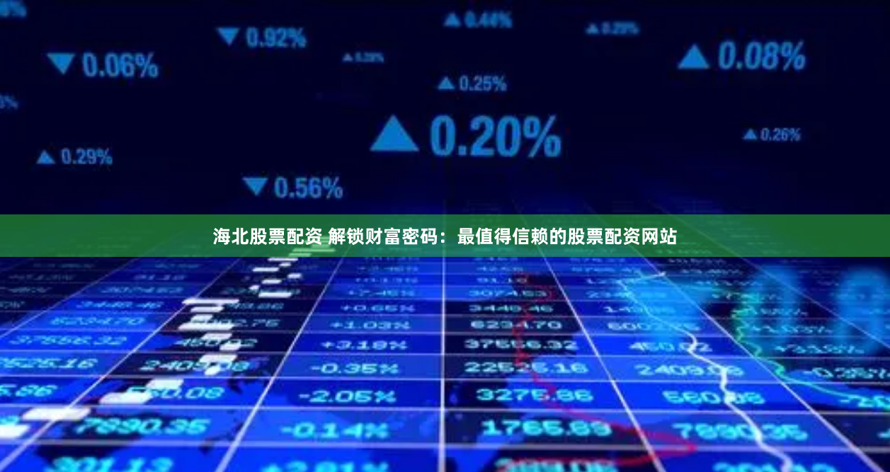 海北股票配资 解锁财富密码：最值得信赖的股票配资网站