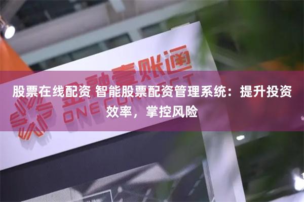 股票在线配资 智能股票配资管理系统：提升投资效率，掌控风险