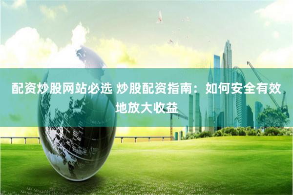 配资炒股网站必选 炒股配资指南：如何安全有效地放大收益