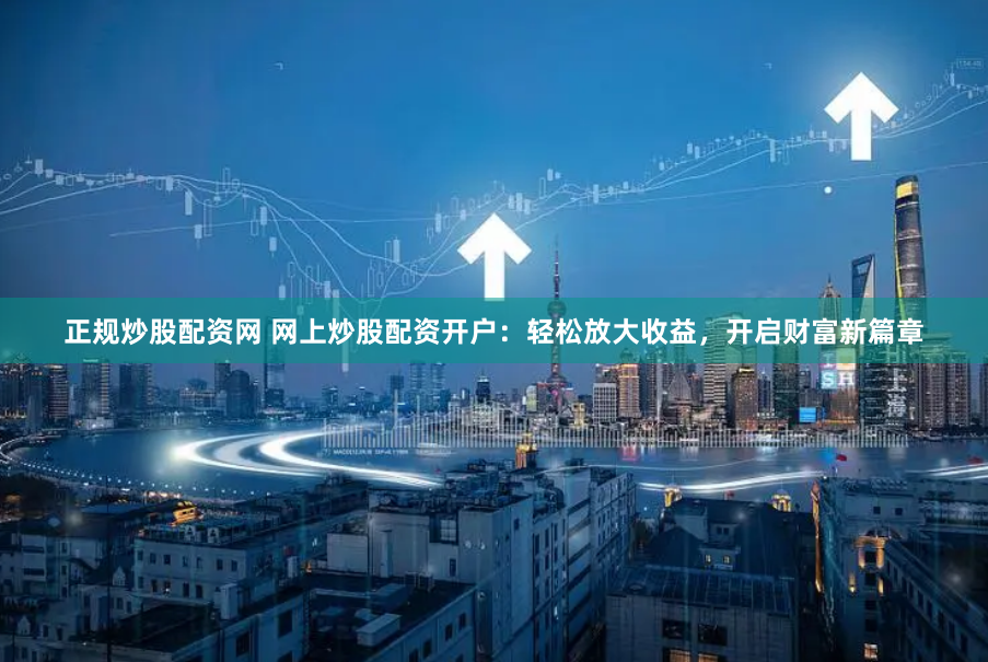 正规炒股配资网 网上炒股配资开户：轻松放大收益，开启财富新篇章