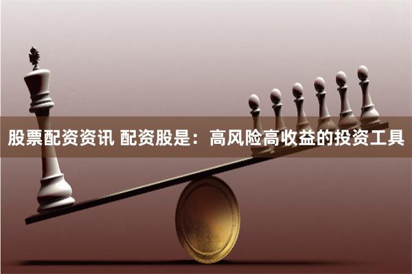 股票配资资讯 配资股是：高风险高收益的投资工具