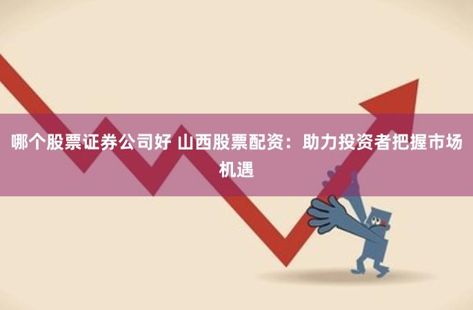 哪个股票证券公司好 山西股票配资：助力投资者把握市场机遇
