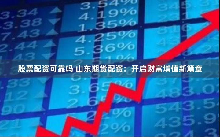 股票配资可靠吗 山东期货配资：开启财富增值新篇章