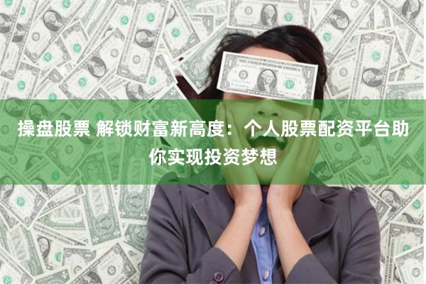 操盘股票 解锁财富新高度：个人股票配资平台助你实现投资梦想
