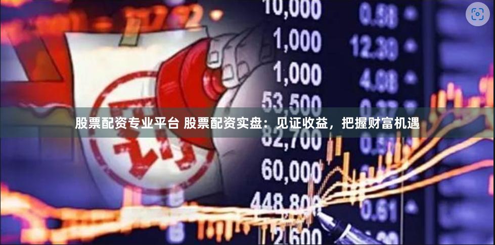 股票配资专业平台 股票配资实盘：见证收益，把握财富机遇