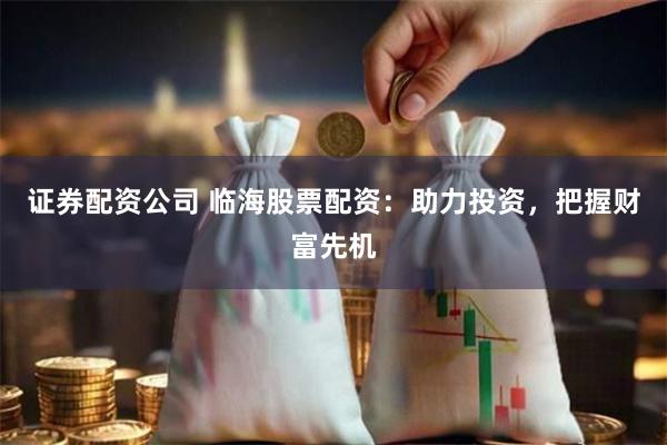 证券配资公司 临海股票配资：助力投资，把握财富先机