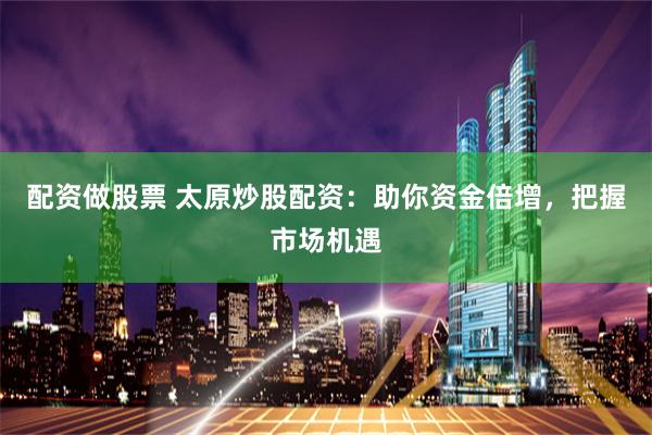配资做股票 太原炒股配资：助你资金倍增，把握市场机遇