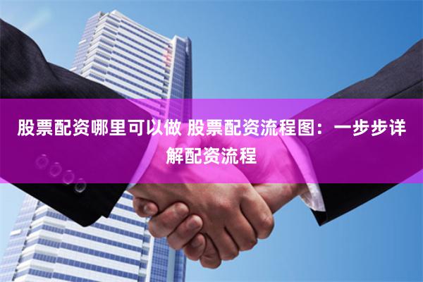 股票配资哪里可以做 股票配资流程图：一步步详解配资流程