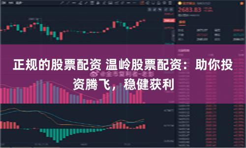 正规的股票配资 温岭股票配资：助你投资腾飞，稳健获利