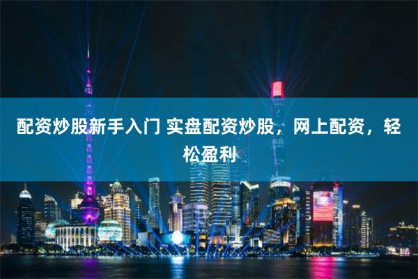 配资炒股新手入门 实盘配资炒股，网上配资，轻松盈利